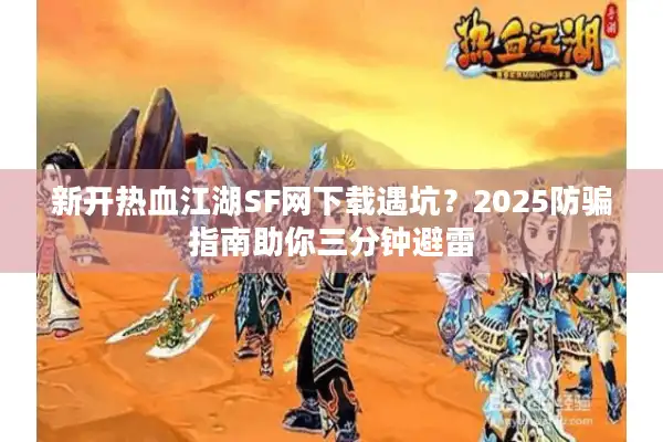 新开热血江湖SF网下载遇坑？2025防骗指南助你三分钟避雷