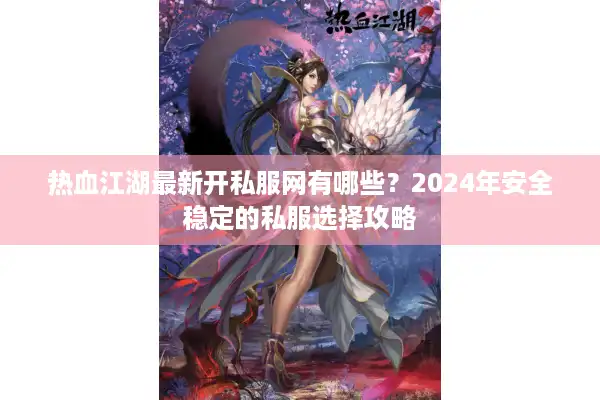 热血江湖最新开私服网有哪些?2024年安全稳定的私服选择攻略 热血江湖最新开私服网有哪些?2024年安全稳定的私服选择攻略