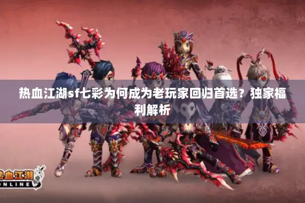 热血江湖sf七彩为何成为老玩家回归首选？独家福利解析