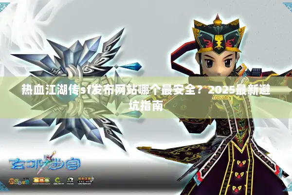 热血江湖传sf发布网站哪个最安全？2025最新避坑指南