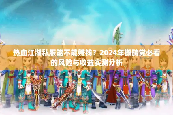 热血江湖私服能不能赚钱?2024年搬砖党必看的风险与收益实测分析 热血江湖私服能不能赚钱?2024年搬砖党必看的风险与收益实测分析