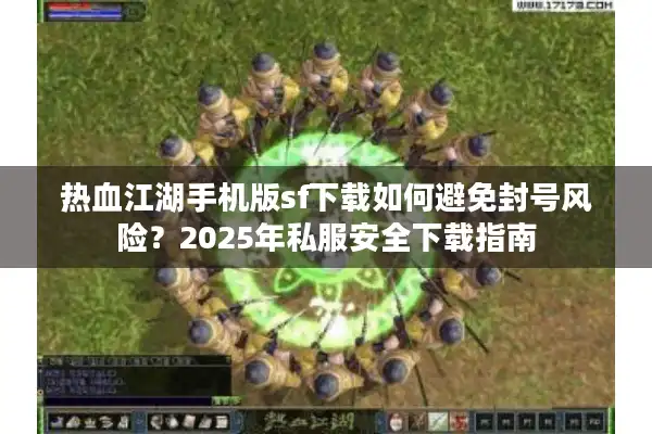 热血江湖手机版sf下载如何避免封号风险？2025年私服安全下载指南