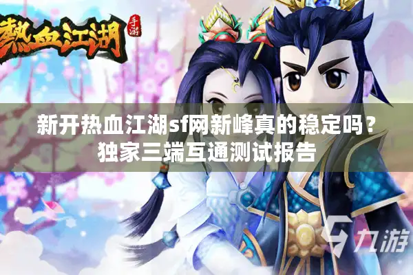 新开热血江湖sf网新峰真的稳定吗？独家三端互通测试报告
