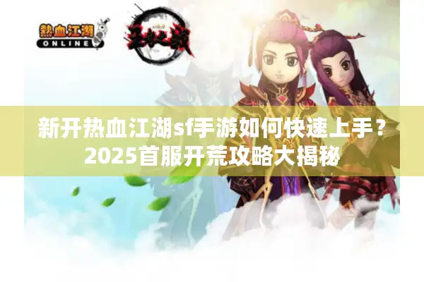 新开热血江湖sf手游如何快速上手？2025首服开荒攻略大揭秘