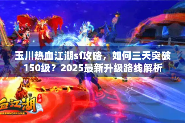 玉川热血江湖sf攻略，如何三天突破150级？2025最新升级路线解析