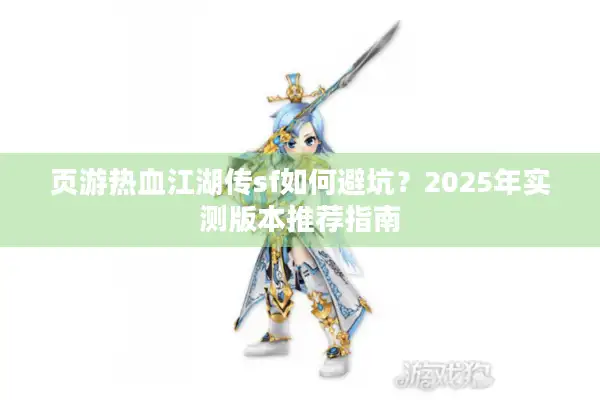 页游热血江湖传sf如何避坑?2025年实测版本推荐指南 页游热血江湖传sf如何避坑?2025年实测版本推荐指南