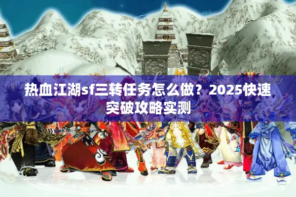 热血江湖sf三转任务怎么做？2025快速突破攻略实测