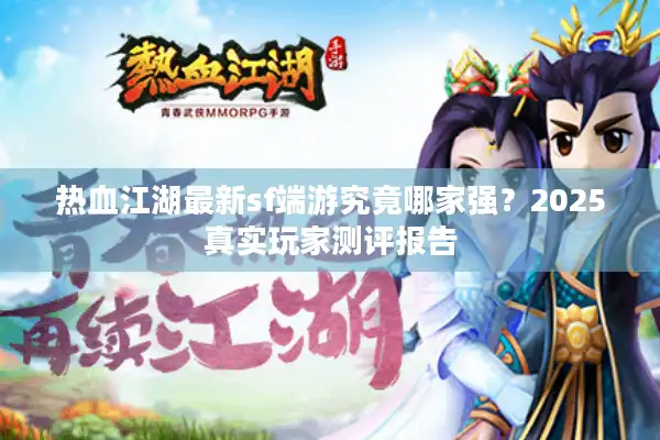 热血江湖最新sf端游究竟哪家强？2025真实玩家测评报告