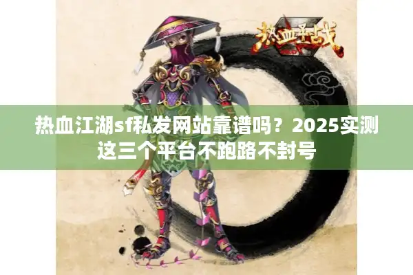 热血江湖sf私发网站靠谱吗？2025实测这三个平台不跑路不封号