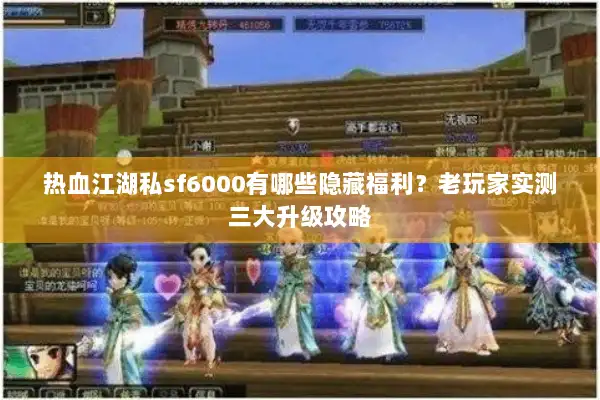热血江湖私sf6000有哪些隐藏福利？老玩家实测三大升级攻略