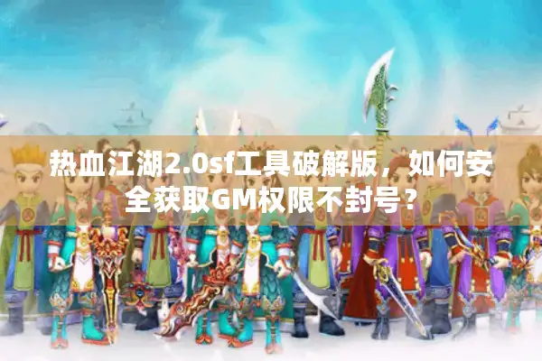 热血江湖2.0sf工具破解版，如何安全获取GM权限不封号？