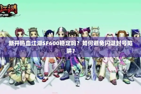 新开热血江湖SF600稳定吗？如何避免闪退封号陷阱？