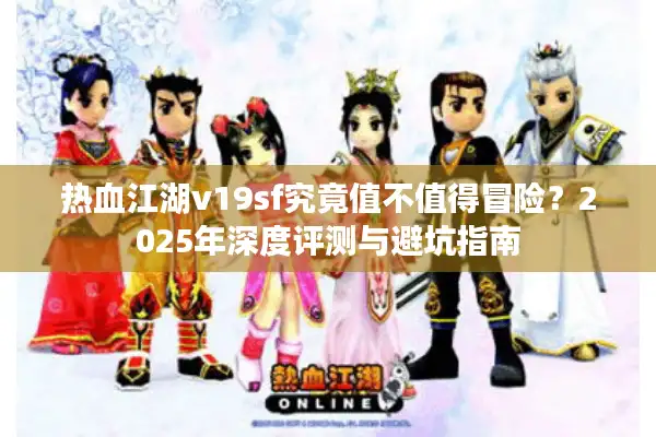 热血江湖v19sf究竟值不值得冒险？2025年深度评测与避坑指南