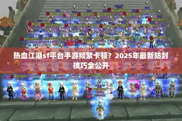 热血江湖sf平台手游频繁卡顿?2025年最新防封技巧全公开 热血江湖sf平台手游频繁卡顿?2025年最新防封技巧全公开