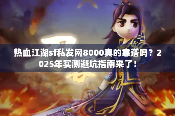 热血江湖sf私发网8000真的靠谱吗?2025年实测避坑指南来了! 热血江湖sf私发网8000真的靠谱吗?2025年实测避坑指南来了!