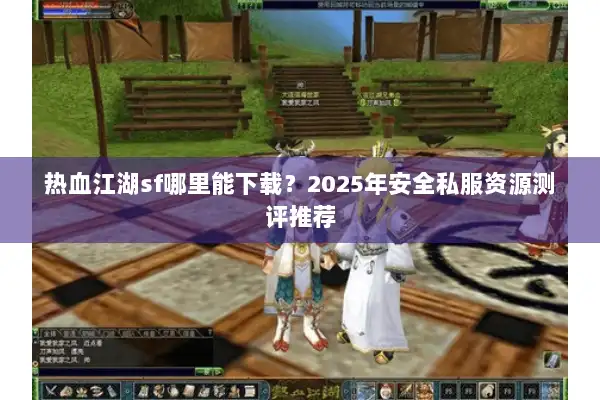 热血江湖sf哪里能下载？2025年安全私服资源测评推荐