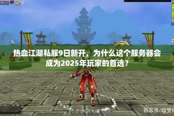 热血江湖私服9日新开,为什么这个服务器会成为2025年玩家的首选? 热血江湖私服9日新开,为什么这个服务器会成为2025年玩家的首选?