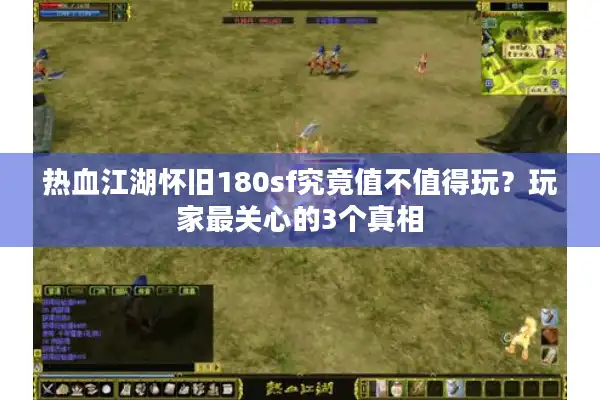 热血江湖怀旧180sf究竟值不值得玩？玩家最关心的3个真相