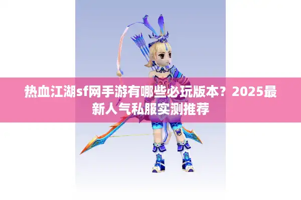 热血江湖sf网手游有哪些必玩版本？2025最新人气私服实测推荐