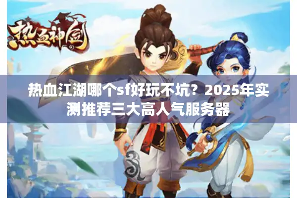 热血江湖哪个sf好玩不坑？2025年实测推荐三大高人气服务器