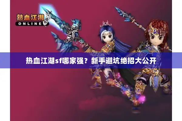 热血江湖sf哪家强?新手避坑绝招大公开 热血江湖sf哪家强?新手避坑绝招大公开