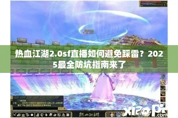 热血江湖2.0sf直播如何避免踩雷？2025最全防坑指南来了