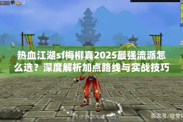 热血江湖sf梅柳真2025最强流派怎么选?深度解析加点路线与实战技巧 热血江湖sf梅柳真2025最强流派怎么选?深度解析加点路线与实战技巧