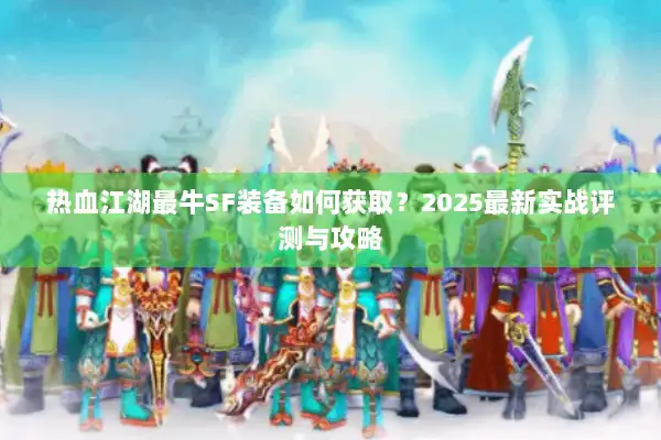 热血江湖最牛SF装备如何获取？2025最新实战评测与攻略