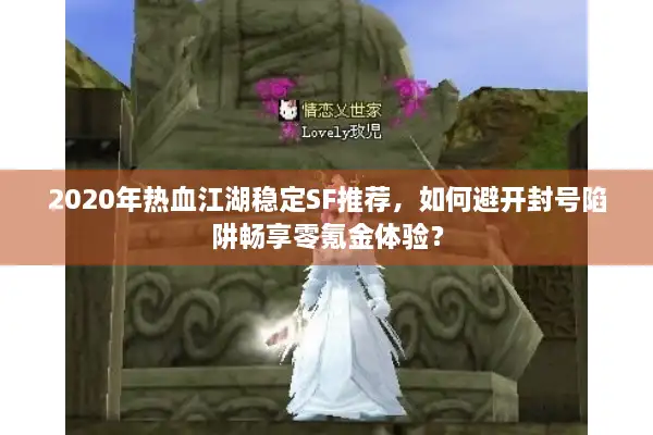 2020年热血江湖稳定SF推荐，如何避开封号陷阱畅享零氪金体验？