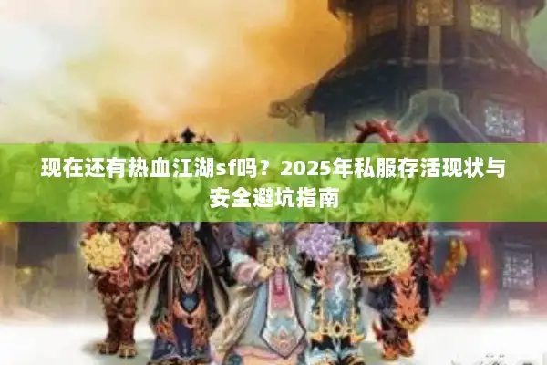 现在还有热血江湖sf吗？2025年私服存活现状与安全避坑指南