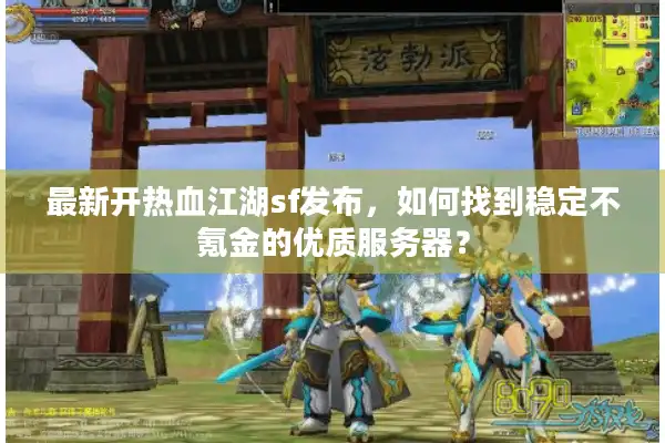 最新开热血江湖sf发布，如何找到稳定不氪金的优质服务器？
