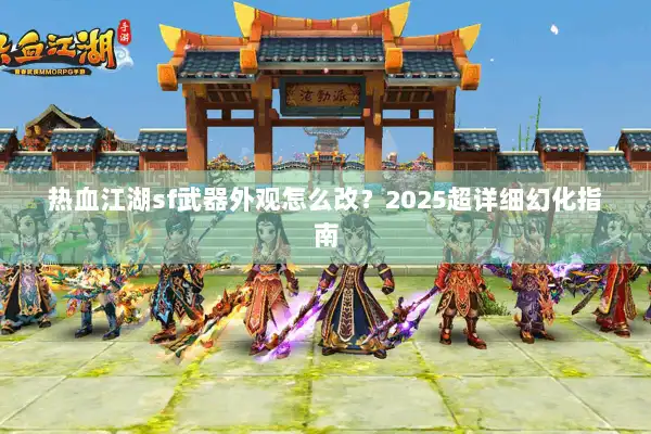 热血江湖sf武器外观怎么改？2025超详细幻化指南
