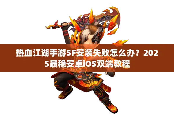 热血江湖手游SF安装失败怎么办？2025最稳安卓iOS双端教程
