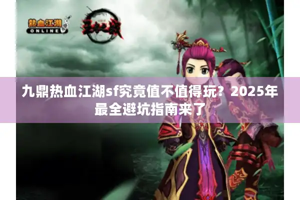 九鼎热血江湖sf究竟值不值得玩？2025年最全避坑指南来了