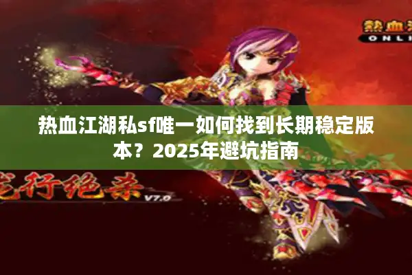 热血江湖私sf唯一如何找到长期稳定版本？2025年避坑指南