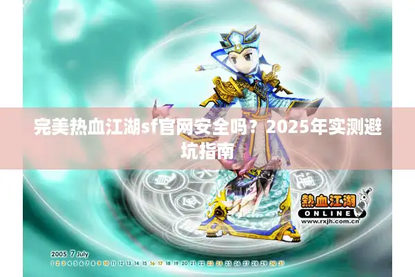 完美热血江湖sf官网安全吗?2025年实测避坑指南 完美热血江湖sf官网安全吗?2025年实测避坑指南