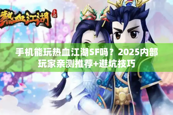 手机能玩热血江湖SF吗?2025内部玩家亲测推荐+避坑技巧 手机能玩热血江湖SF吗?2025内部玩家亲测推荐+避坑技巧