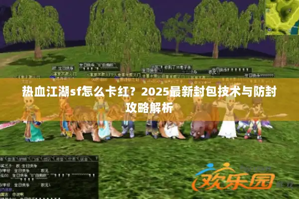热血江湖sf怎么卡红?2025最新封包技术与防封攻略解析 热血江湖sf怎么卡红?2025最新封包技术与防封攻略解析