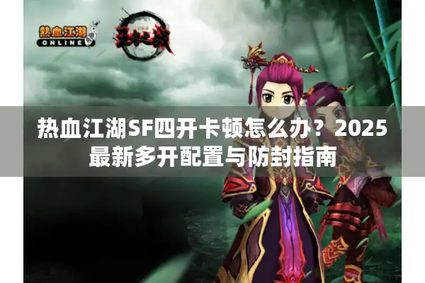 热血江湖SF四开卡顿怎么办？2025最新多开配置与防封指南