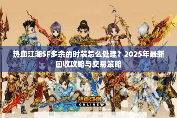热血江湖SF多余的时装怎么处理？2025年最新回收攻略与交易策略