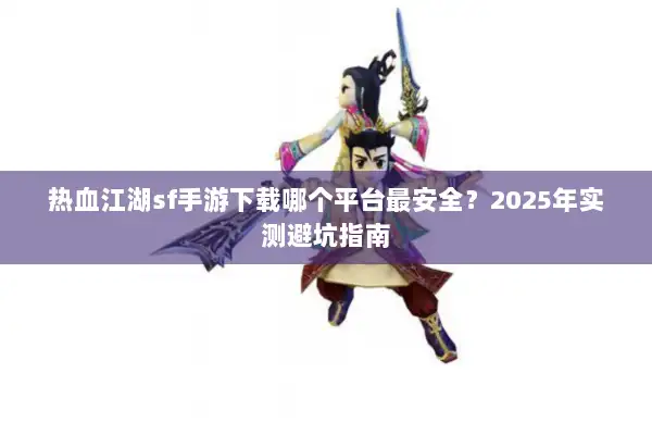 热血江湖sf手游下载哪个平台最安全？2025年实测避坑指南
