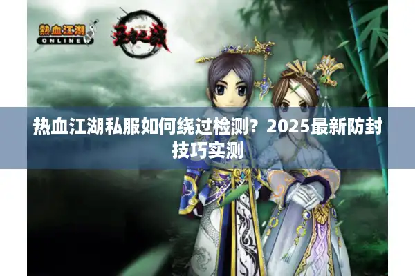 热血江湖私服如何绕过检测？2025最新防封技巧实测