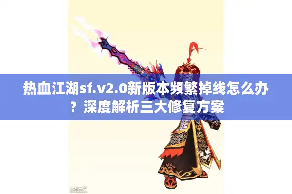 热血江湖sf.v2.0新版本频繁掉线怎么办？深度解析三大修复方案