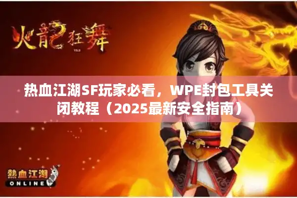 热血江湖SF玩家必看，WPE封包工具关闭教程（2025最新安全指南）