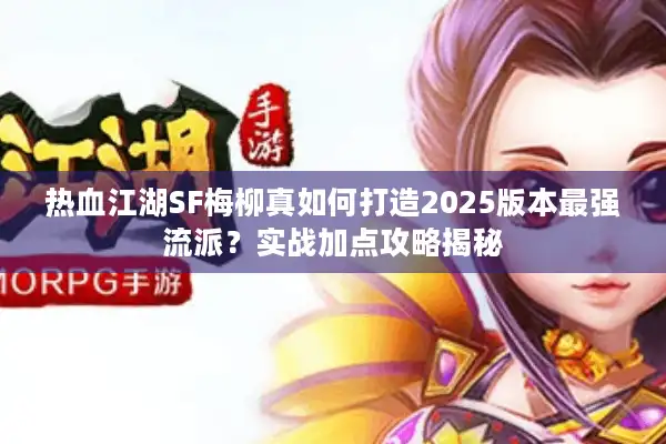 热血江湖SF梅柳真如何打造2025版本最强流派？实战加点攻略揭秘