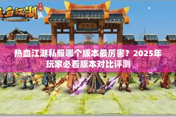 热血江湖私服哪个版本最厉害？2025年玩家必看版本对比评测