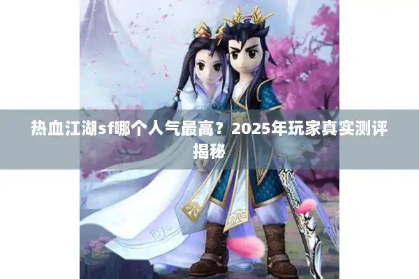 热血江湖sf哪个人气最高?2025年玩家真实测评揭秘 热血江湖sf哪个人气最高?2025年玩家真实测评揭秘