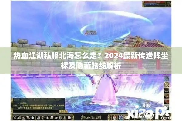 热血江湖私服北海怎么走？2024最新传送阵坐标及隐藏路线解析