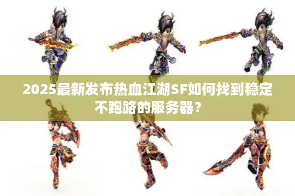 2025最新发布热血江湖SF如何找到稳定不跑路的服务器? 2025最新发布热血江湖SF如何找到稳定不跑路的服务器?
