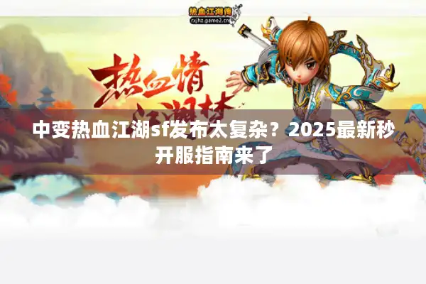 中变热血江湖sf发布太复杂?2025最新秒开服指南来了 中变热血江湖sf发布太复杂?2025最新秒开服指南来了